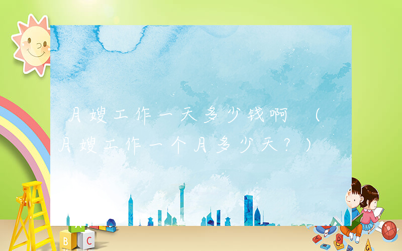 月嫂工作一天多少钱啊 (月嫂工作一个月多少天？)